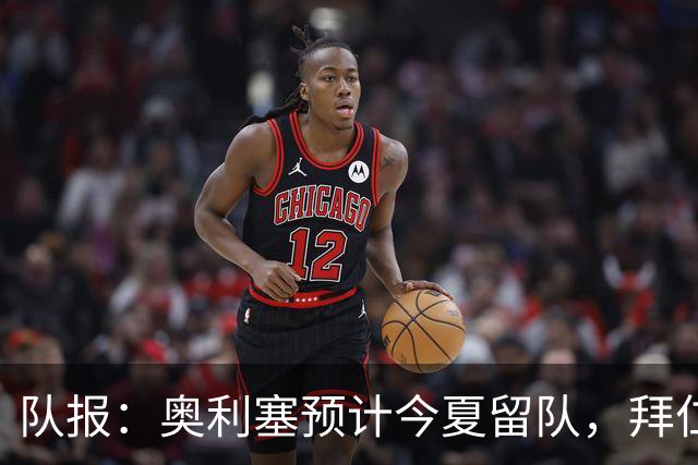 队报：奥利塞预计今夏留队，拜仁计划与他续约至2031年+薪资翻倍